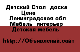 Детский Стол  доска › Цена ­ 1 000 - Ленинградская обл. Мебель, интерьер » Детская мебель   